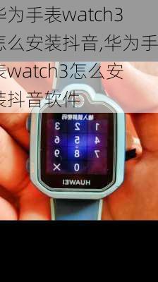 华为手表watch3怎么安装抖音,华为手表watch3怎么安装抖音软件