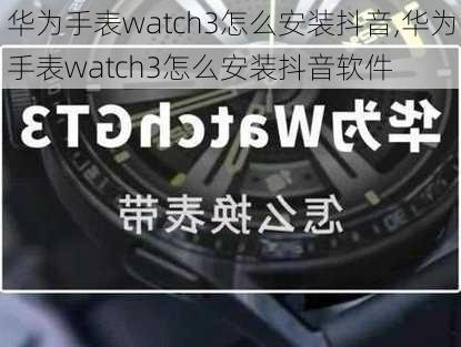 华为手表watch3怎么安装抖音,华为手表watch3怎么安装抖音软件