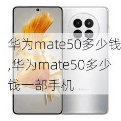 华为mate50多少钱,华为mate50多少钱一部手机