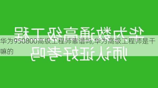 华为950800高级工程师靠谱吗,华为高级工程师是干嘛的