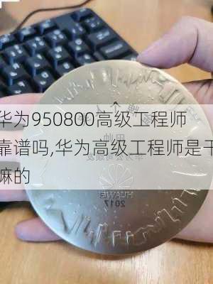 华为950800高级工程师靠谱吗,华为高级工程师是干嘛的