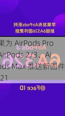 苹果为 AirPods Pro、AirPods 2/3、AirPods Max 推送新固件 6F21