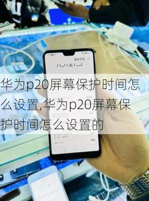 华为p20屏幕保护时间怎么设置,华为p20屏幕保护时间怎么设置的