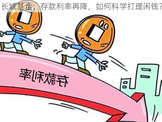 长城基金：存款利率再降，如何科学打理闲钱？