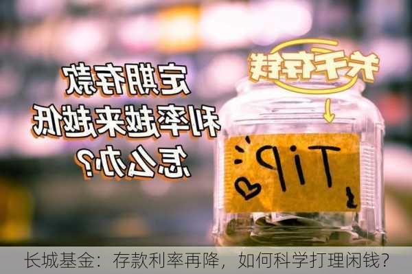 长城基金：存款利率再降，如何科学打理闲钱？