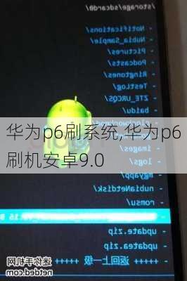 华为p6刷系统,华为p6刷机安卓9.0