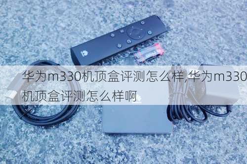 华为m330机顶盒评测怎么样,华为m330机顶盒评测怎么样啊