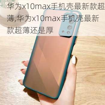 华为x10max手机壳最新款超薄,华为x10max手机壳最新款超薄还是厚