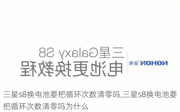 三星s8换电池要把循环次数清零吗,三星s8换电池要把循环次数清零吗为什么