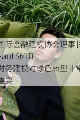 国际金融建模协会理事长Paul SMITH：财务建模对绿色转型非常重要