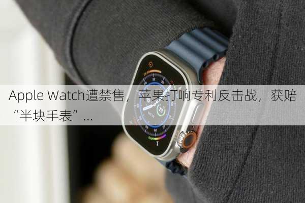 Apple Watch遭禁售，苹果打响专利反击战，获赔“半块手表”…