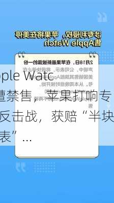 Apple Watch遭禁售，苹果打响专利反击战，获赔“半块手表”…