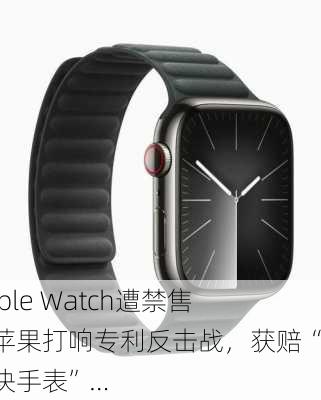 Apple Watch遭禁售，苹果打响专利反击战，获赔“半块手表”…