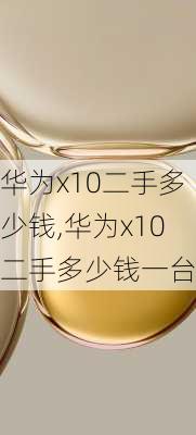 华为x10二手多少钱,华为x10二手多少钱一台