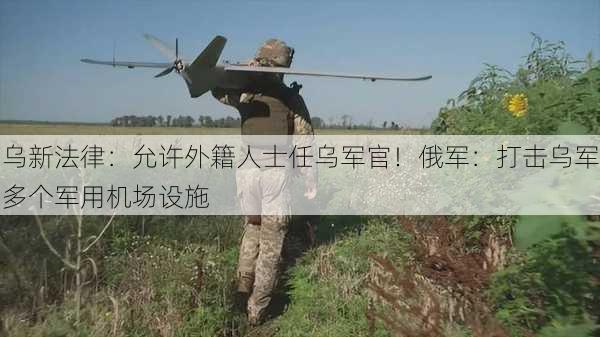 乌新法律：允许外籍人士任乌军官！俄军：打击乌军多个军用机场设施