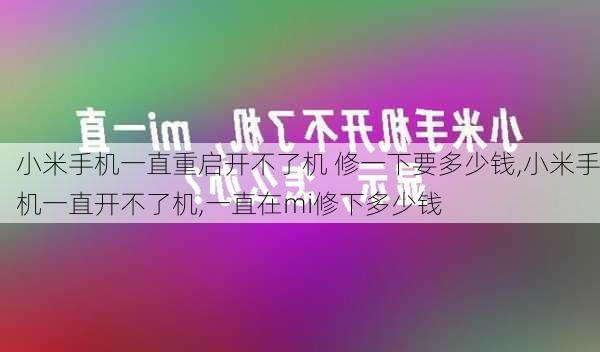 小米手机一直重启开不了机 修一下要多少钱,小米手机一直开不了机,一直在mi修下多少钱