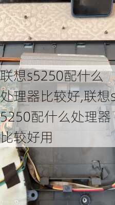 联想s5250配什么处理器比较好,联想s5250配什么处理器比较好用