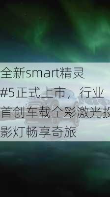 全新smart精灵#5正式上市，行业首创车载全彩激光投影灯畅享奇旅