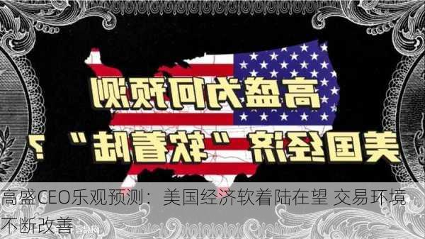 高盛CEO乐观预测：美国经济软着陆在望 交易环境不断改善