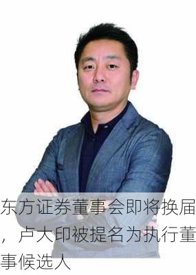 东方证券董事会即将换届，卢大印被提名为执行董事候选人