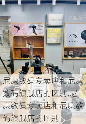 尼康数码专卖店和尼康数码旗舰店的区别,尼康数码专卖店和尼康数码旗舰店的区别