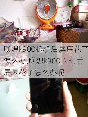 联想k900拆机后屏幕花了怎么办,联想k900拆机后屏幕花了怎么办呢