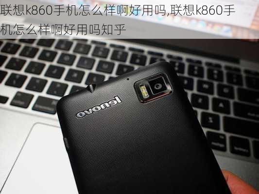 联想k860手机怎么样啊好用吗,联想k860手机怎么样啊好用吗知乎