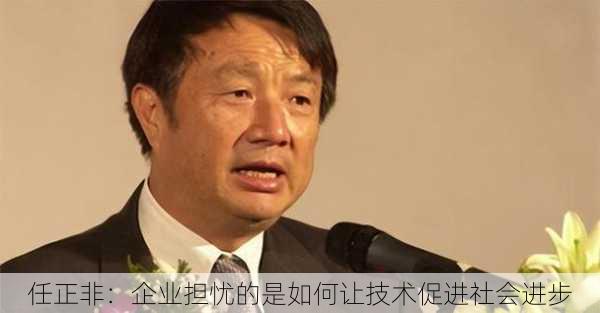 任正非：企业担忧的是如何让技术促进社会进步