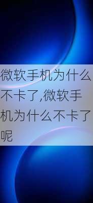 微软手机为什么不卡了,微软手机为什么不卡了呢