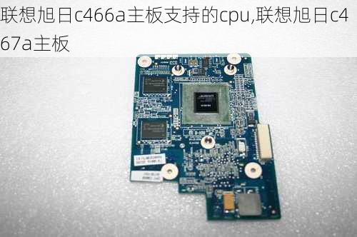 联想旭日c466a主板支持的cpu,联想旭日c467a主板