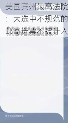 美国宾州最高法院：大选中不规范的邮寄选票不被计入