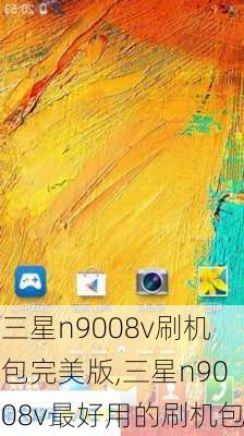 三星n9008v刷机包完美版,三星n9008v最好用的刷机包