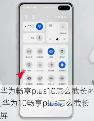 华为畅享plus10怎么截长图,华为10畅享plus怎么截长屏