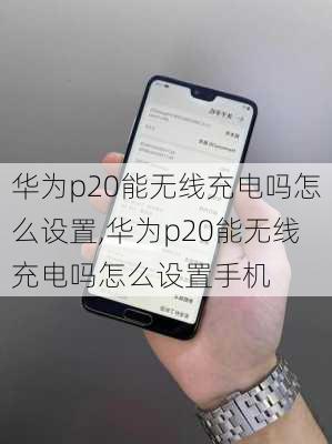 华为p20能无线充电吗怎么设置,华为p20能无线充电吗怎么设置手机