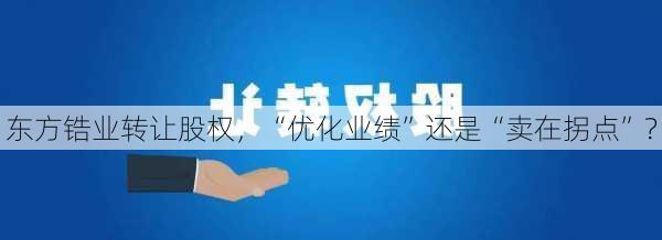 东方锆业转让股权，“优化业绩”还是“卖在拐点”？