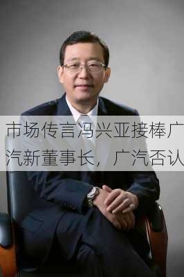 市场传言冯兴亚接棒广汽新董事长，广汽否认