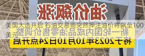 美国大选开启 石油交易商突然押注油价将飙至100 美元