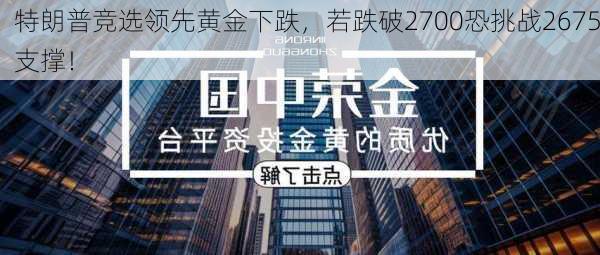 特朗普竞选领先黄金下跌，若跌破2700恐挑战2675支撑！