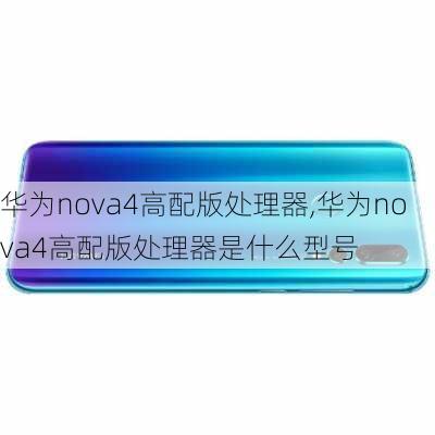 华为nova4高配版处理器,华为nova4高配版处理器是什么型号