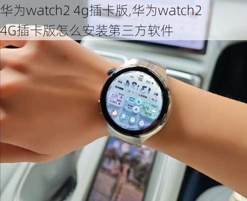 华为watch2 4g插卡版,华为watch2 4G插卡版怎么安装第三方软件