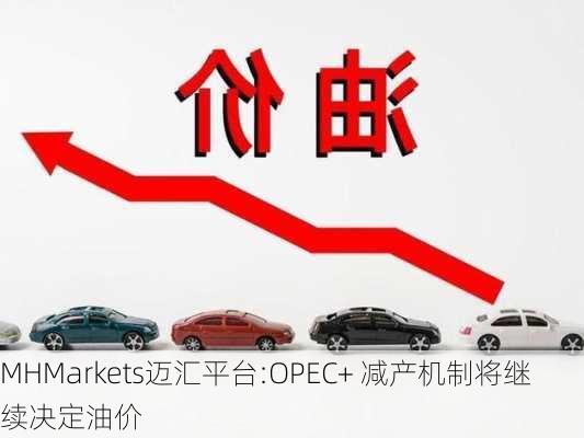 MHMarkets迈汇平台:OPEC+ 减产机制将继续决定油价