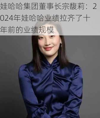 娃哈哈集团董事长宗馥莉：2024年娃哈哈业绩拉齐了十年前的业绩规模