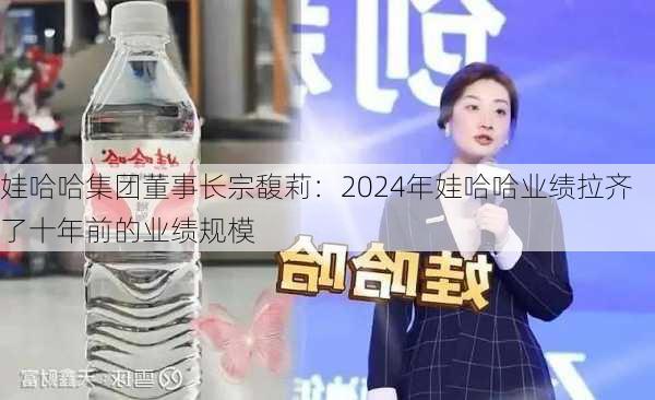 娃哈哈集团董事长宗馥莉：2024年娃哈哈业绩拉齐了十年前的业绩规模