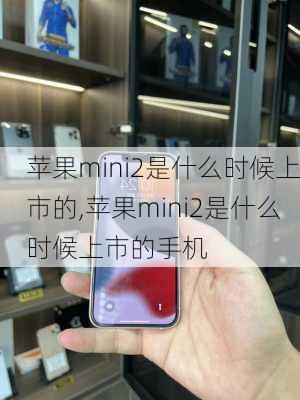 苹果mini2是什么时候上市的,苹果mini2是什么时候上市的手机