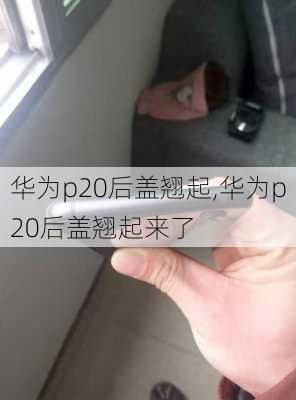 华为p20后盖翘起,华为p20后盖翘起来了