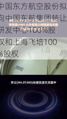 中国东方航空股份拟向中国东航集团转让研发中心100%股权和上海飞培100%股权