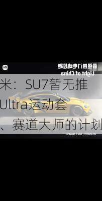 小米：SU7暂无推出Ultra运动套件、赛道大师的计划