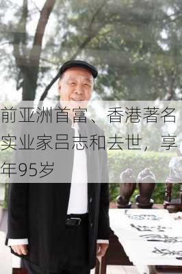 前亚洲首富、香港著名实业家吕志和去世，享年95岁