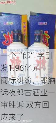 一个“郎”字引发1.96亿元商标纠纷，郎酒诉夜郎古酒业一审胜诉 双方回应来了