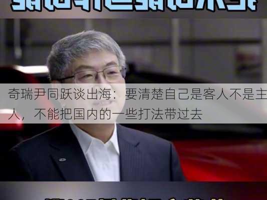 奇瑞尹同跃谈出海：要清楚自己是客人不是主人，不能把国内的一些打法带过去